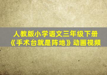 人教版小学语文三年级下册《手术台就是阵地》动画视频