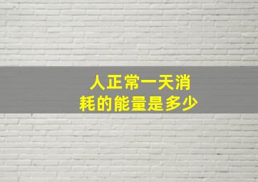 人正常一天消耗的能量是多少