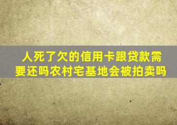 人死了欠的信用卡跟贷款需要还吗农村宅基地会被拍卖吗