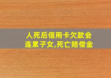 人死后信用卡欠款会连累子女,死亡赔偿金