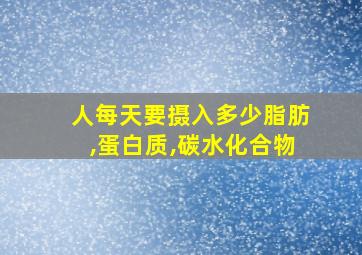 人每天要摄入多少脂肪,蛋白质,碳水化合物