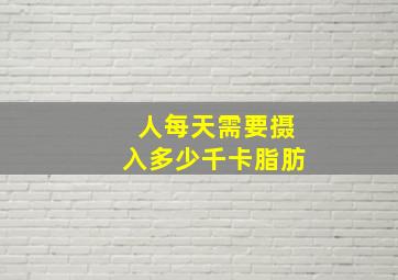 人每天需要摄入多少千卡脂肪