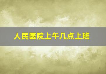 人民医院上午几点上班