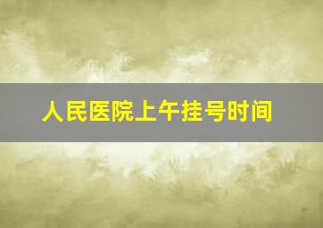 人民医院上午挂号时间