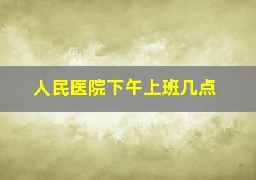 人民医院下午上班几点