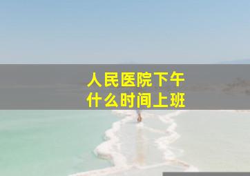 人民医院下午什么时间上班