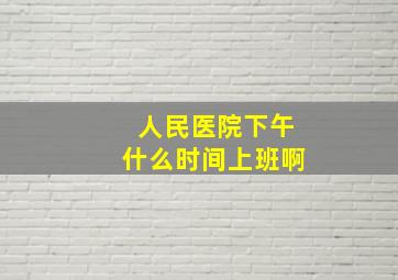 人民医院下午什么时间上班啊