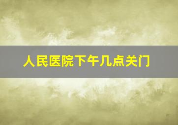 人民医院下午几点关门