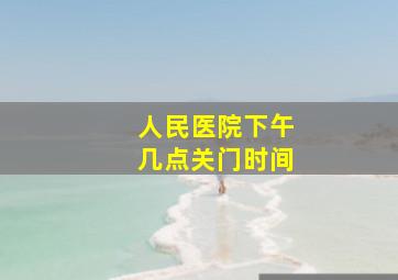 人民医院下午几点关门时间