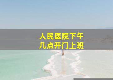 人民医院下午几点开门上班