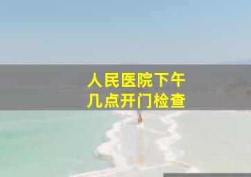 人民医院下午几点开门检查