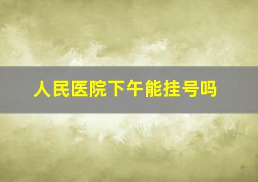 人民医院下午能挂号吗