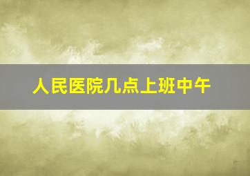 人民医院几点上班中午