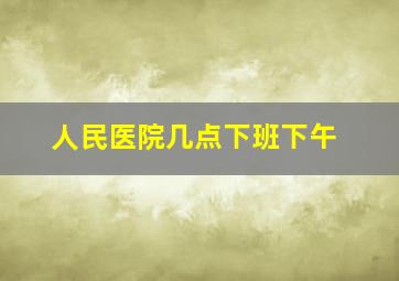 人民医院几点下班下午