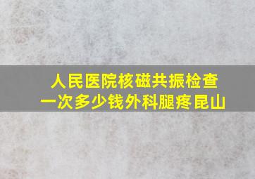 人民医院核磁共振检查一次多少钱外科腿疼昆山