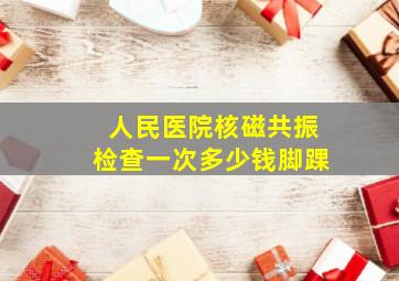 人民医院核磁共振检查一次多少钱脚踝