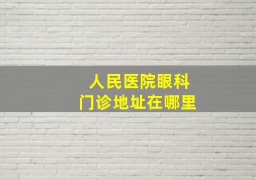 人民医院眼科门诊地址在哪里