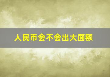 人民币会不会出大面额