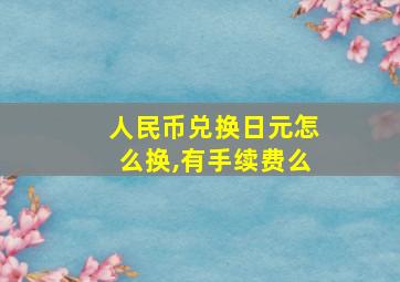 人民币兑换日元怎么换,有手续费么