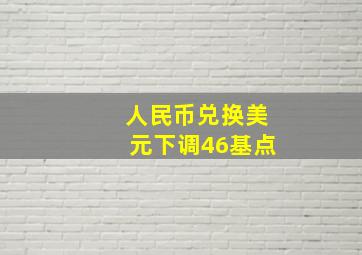 人民币兑换美元下调46基点