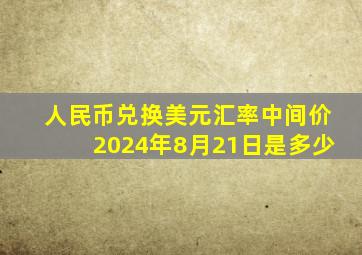 人民币兑换美元汇率中间价2024年8月21日是多少