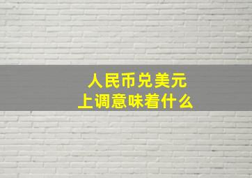 人民币兑美元上调意味着什么