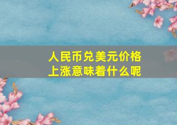 人民币兑美元价格上涨意味着什么呢