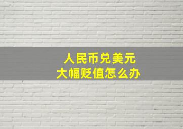 人民币兑美元大幅贬值怎么办