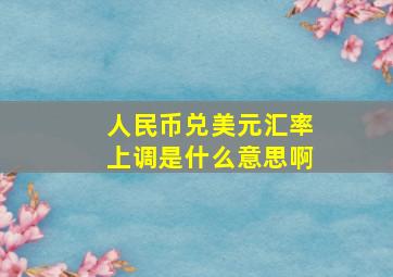 人民币兑美元汇率上调是什么意思啊