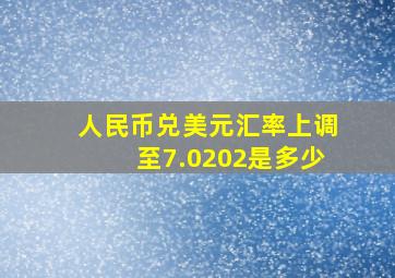 人民币兑美元汇率上调至7.0202是多少