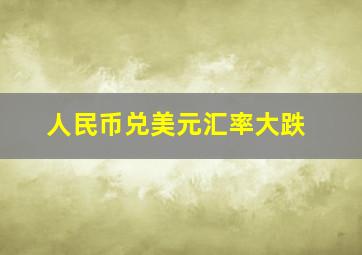 人民币兑美元汇率大跌