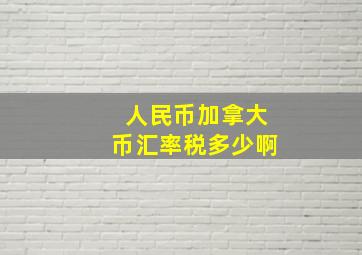 人民币加拿大币汇率税多少啊