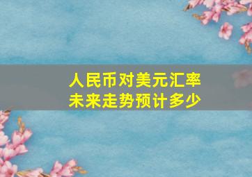 人民币对美元汇率未来走势预计多少