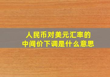 人民币对美元汇率的中间价下调是什么意思