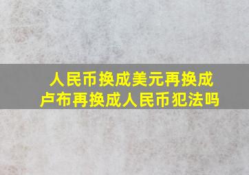 人民币换成美元再换成卢布再换成人民币犯法吗