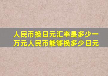 人民币换日元汇率是多少一万元人民币能够换多少日元