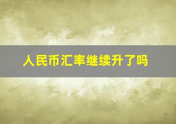 人民币汇率继续升了吗