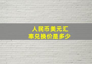 人民币美元汇率兑换价是多少