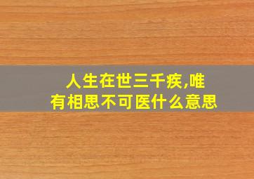 人生在世三千疾,唯有相思不可医什么意思