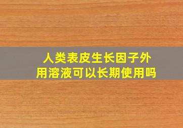 人类表皮生长因子外用溶液可以长期使用吗