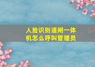 人脸识别道闸一体机怎么呼叫管理员