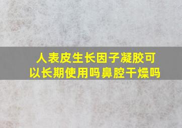 人表皮生长因子凝胶可以长期使用吗鼻腔干燥吗