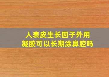 人表皮生长因子外用凝胶可以长期涂鼻腔吗