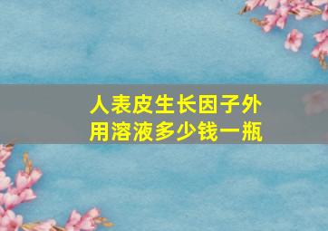 人表皮生长因子外用溶液多少钱一瓶