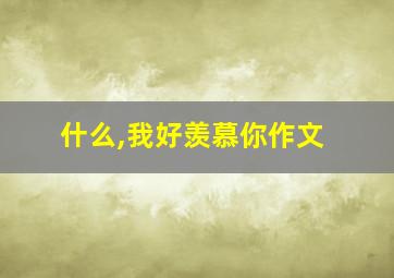 什么,我好羡慕你作文