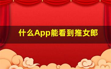 什么App能看到推女郎