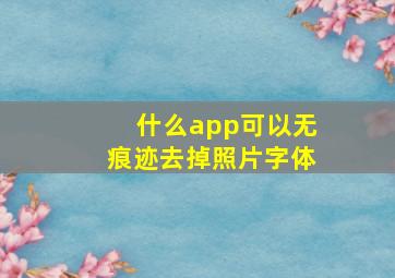 什么app可以无痕迹去掉照片字体