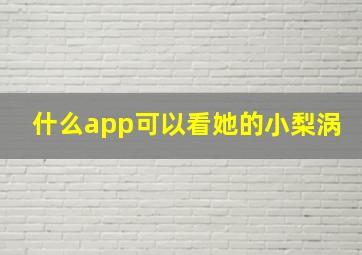 什么app可以看她的小梨涡