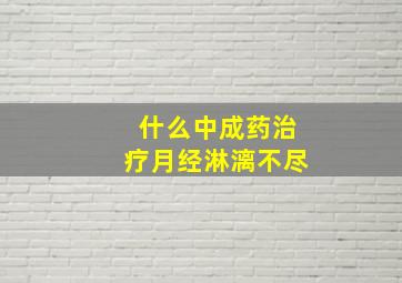 什么中成药治疗月经淋漓不尽