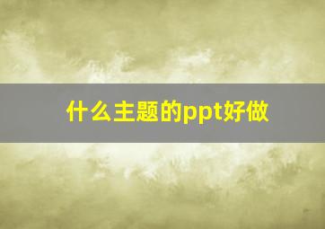 什么主题的ppt好做